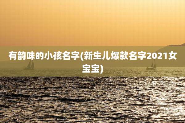 有韵味的小孩名字(新生儿爆款名字2021女宝宝)