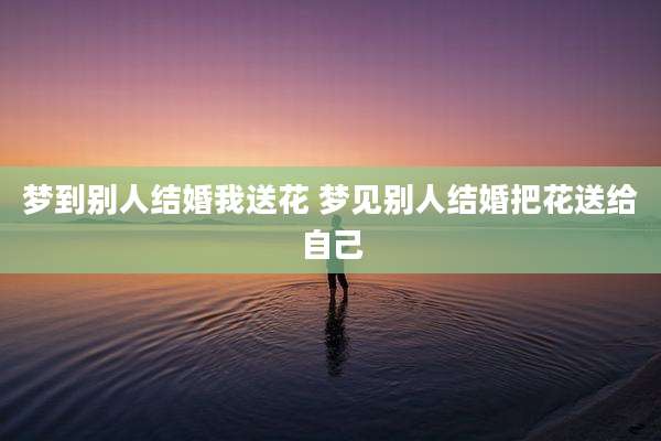 梦到别人结婚我送花 梦见别人结婚把花送给自己