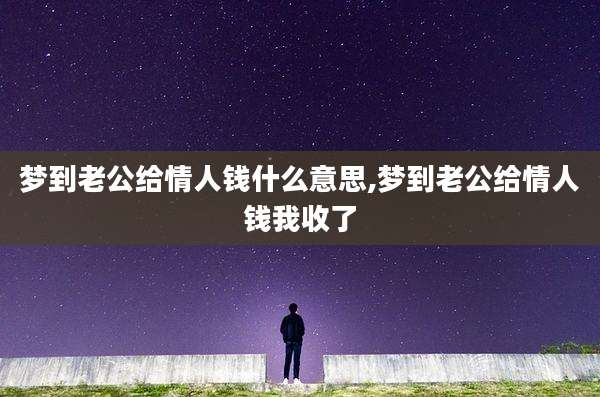 梦到老公给情人钱什么意思,梦到老公给情人钱我收了