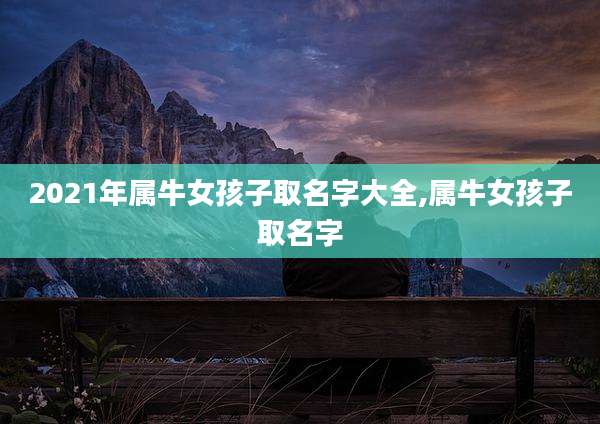 2021年属牛女孩子取名字大全,属牛女孩子取名字