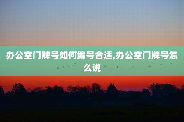 办公室门牌号如何编号合适,办公室门牌号怎么说