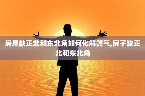 房屋缺正北和东北角如何化解煞气,房子缺正北和东北角