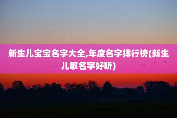 新生儿宝宝名字大全,年度名字排行榜(新生儿取名字好听)