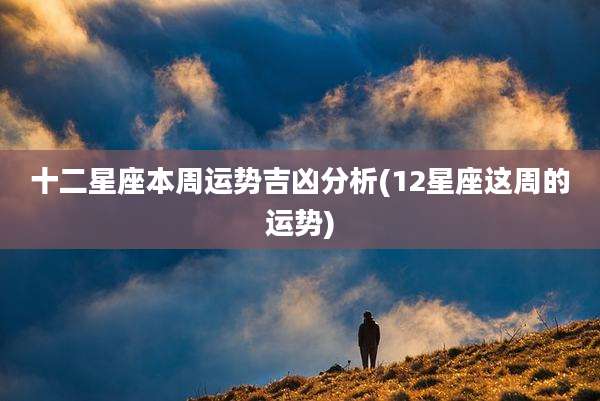 十二星座本周运势吉凶分析(12星座这周的运势)