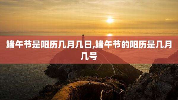 端午节是阳历几月几日,端午节的阳历是几月几号