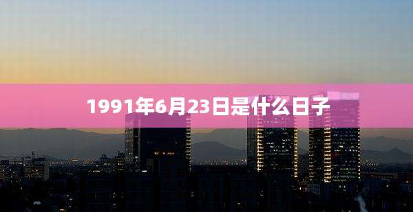 1991年6月23日是什么日子