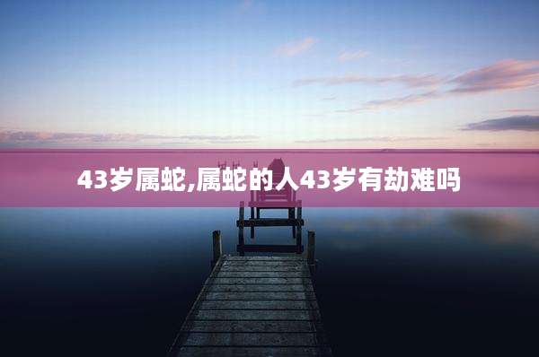43岁属蛇,属蛇的人43岁有劫难吗