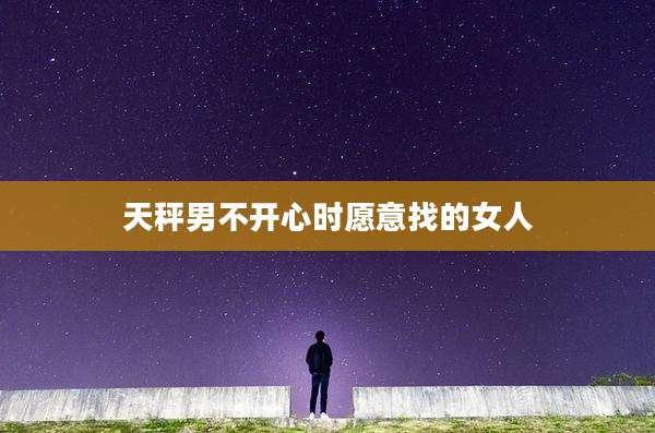 天秤男不开心时愿意找的女人