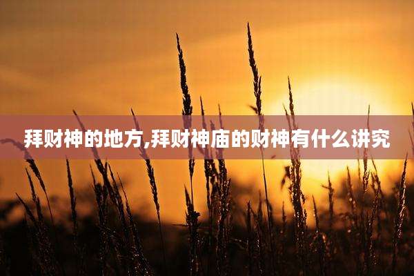 拜财神的地方,拜财神庙的财神有什么讲究