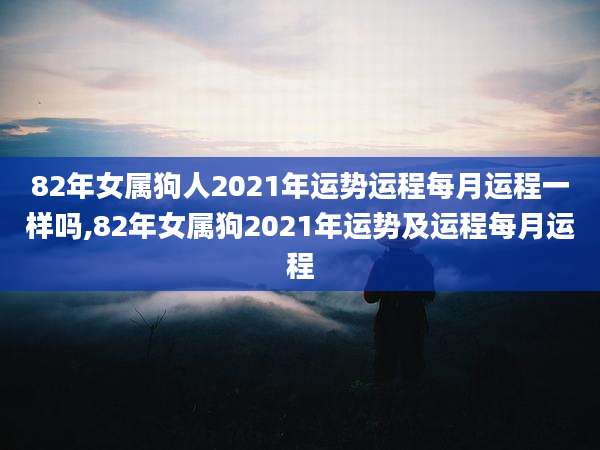 82年女属狗人2021年运势运程每月运程一样吗,82年女属狗2021年运势及运程每月运程
