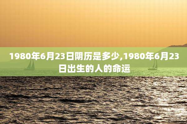 1980年6月23日阴历是多少,1980年6月23日出生的人的命运