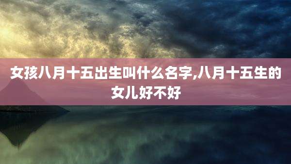 女孩八月十五出生叫什么名字,八月十五生的女儿好不好