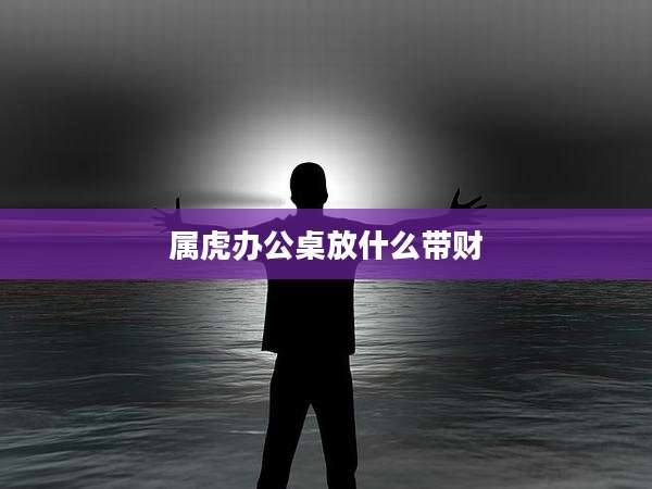 属虎办公桌放什么带财