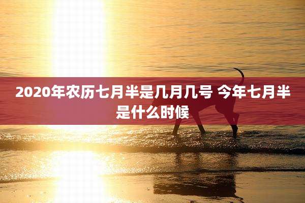 2020年农历七月半是几月几号 今年七月半是什么时候