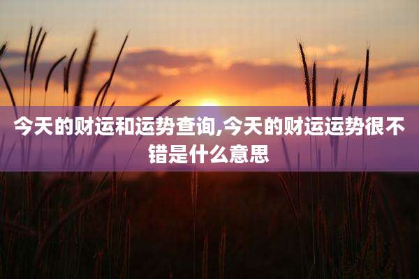 今天的财运和运势查询,今天的财运运势很不错是什么意思