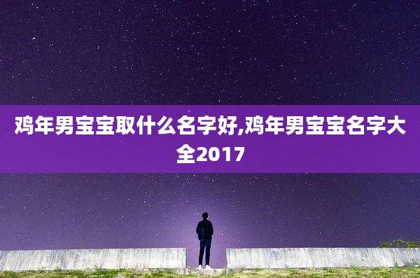 鸡年男宝宝取什么名字好,鸡年男宝宝名字大全2017