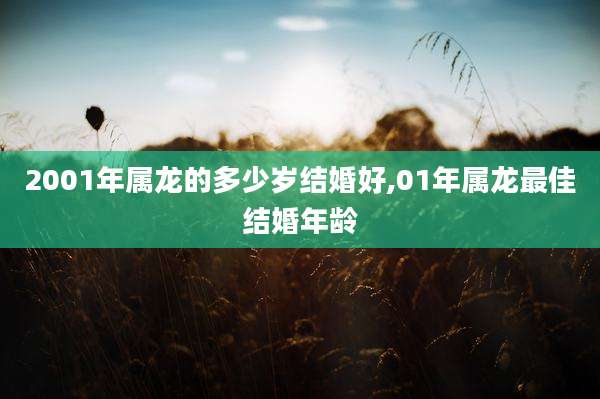 2001年属龙的多少岁结婚好,01年属龙最佳结婚年龄