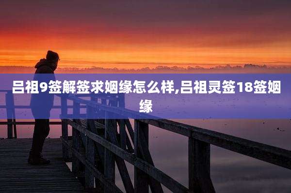 吕祖9签解签求姻缘怎么样,吕祖灵签18签姻缘