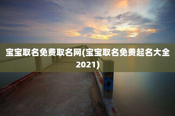 宝宝取名免费取名网(宝宝取名免费起名大全2021)