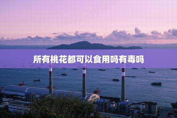所有桃花都可以食用吗有毒吗