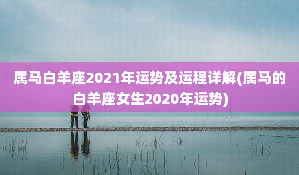 属马白羊座2021年运势及运程详解(属马的白羊座女生2020年运势)
