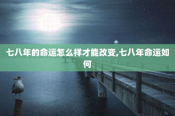 七八年的命运怎么样才能改变,七八年命运如何
