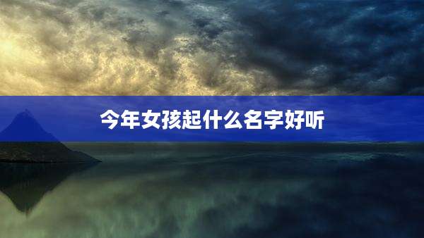 今年女孩起什么名字好听