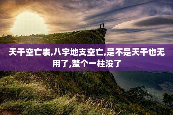 天干空亡表,八字地支空亡,是不是天干也无用了,整个一柱没了