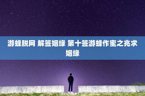 游蜂脱网 解签姻缘 第十签游蜂作蜜之兆求姻缘