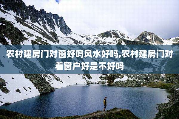 农村建房门对窗好吗风水好吗,农村建房门对着窗户好是不好吗