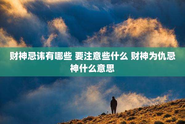 财神忌讳有哪些 要注意些什么 财神为仇忌神什么意思