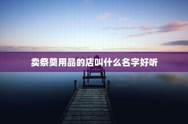 卖祭奠用品的店叫什么名字好听