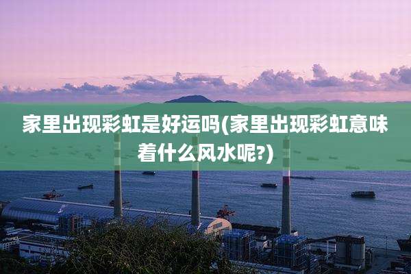 家里出现彩虹是好运吗(家里出现彩虹意味着什么风水呢?)