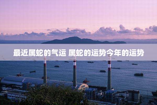 最近属蛇的气运 属蛇的运势今年的运势