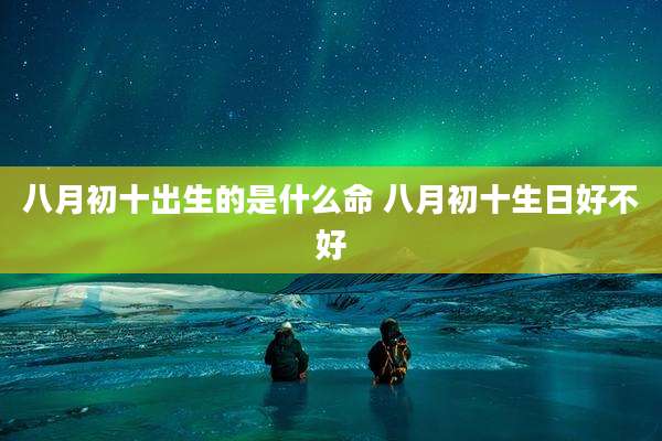 八月初十出生的是什么命 八月初十生日好不好