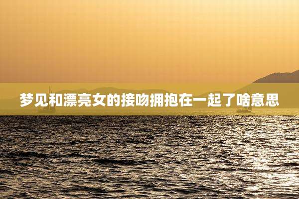 梦见和漂亮女的接吻拥抱在一起了啥意思