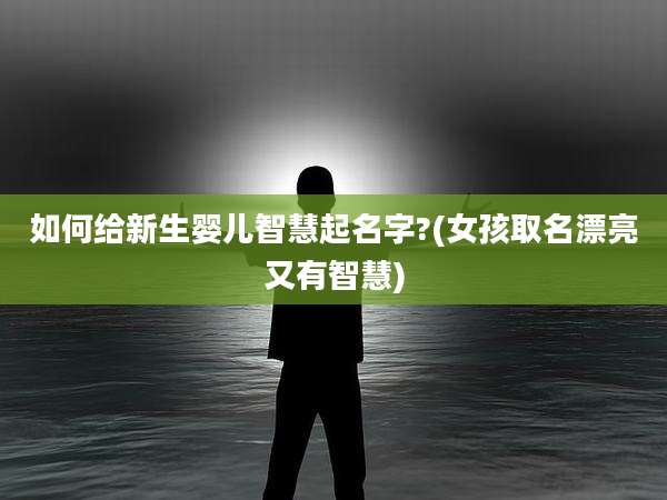 如何给新生婴儿智慧起名字?(女孩取名漂亮又有智慧)