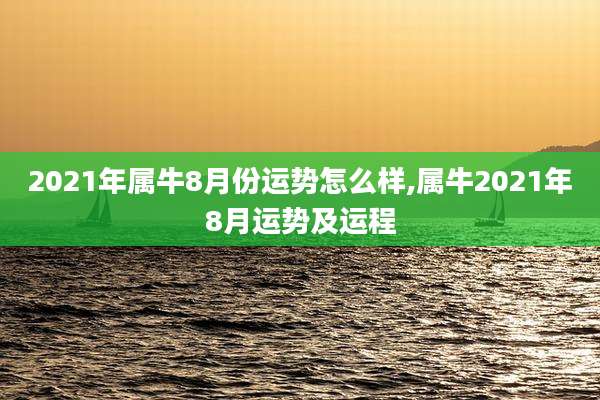 2021年属牛8月份运势怎么样,属牛2021年8月运势及运程