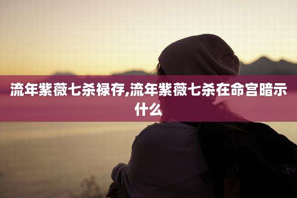 流年紫薇七杀禄存,流年紫薇七杀在命宫暗示什么