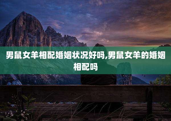 男鼠女羊相配婚姻状况好吗,男鼠女羊的婚姻相配吗