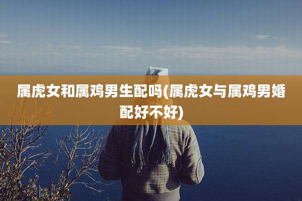 属虎女和属鸡男生配吗(属虎女与属鸡男婚配好不好)