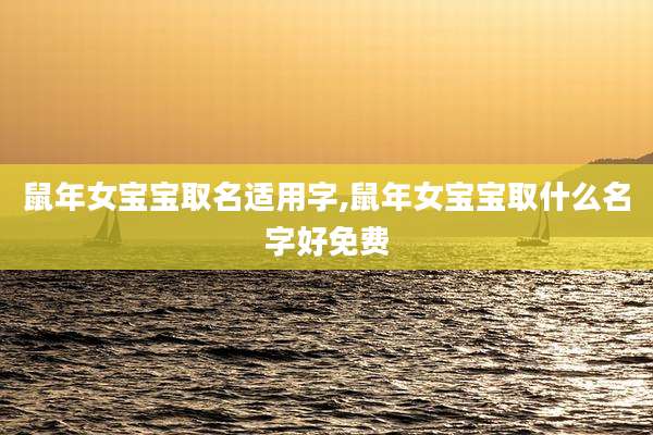 鼠年女宝宝取名适用字,鼠年女宝宝取什么名字好免费