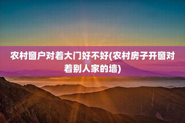 农村窗户对着大门好不好(农村房子开窗对着别人家的墙)