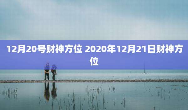 12月20号财神方位 2020年12月21日财神方位