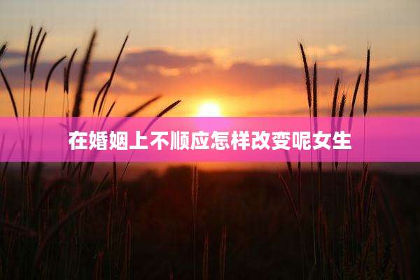 在婚姻上不顺应怎样改变呢女生