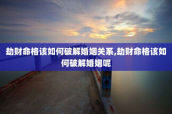 劫财命格该如何破解婚姻关系,劫财命格该如何破解婚姻呢