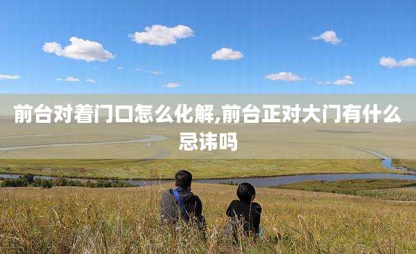 前台对着门口怎么化解,前台正对大门有什么忌讳吗