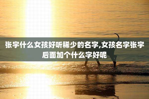 张宇什么女孩好听稀少的名字,女孩名字张宇后面加个什么字好呢