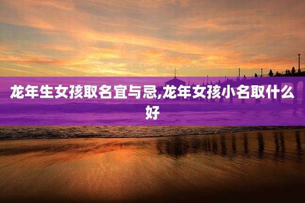 龙年生女孩取名宜与忌,龙年女孩小名取什么好