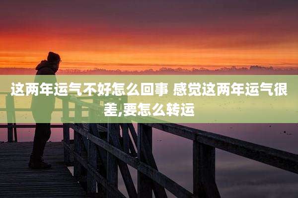 这两年运气不好怎么回事 感觉这两年运气很差,要怎么转运